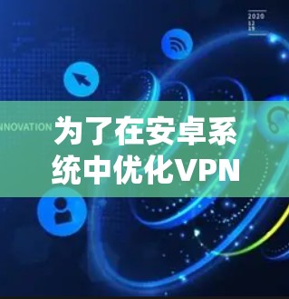 为了在安卓系统中优化VPN性能,可以按照以下步骤进行 为了在安卓系统中优化VPN性能,可以按照以下步骤进行