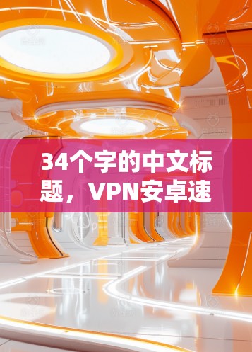 34个字的中文标题,VPN安卓速度测试,安全与速度的平衡 34个字的中文标题,VPN安卓速度测试,安全与速度的平衡