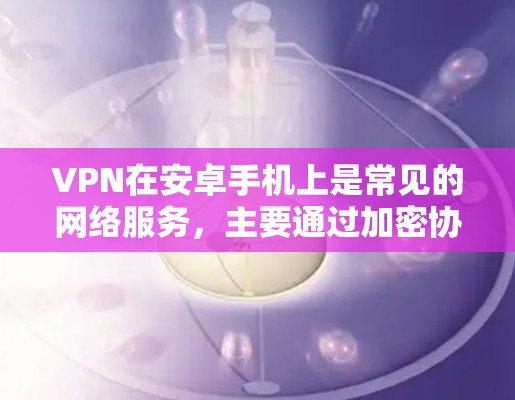 VPN在安卓手机上是常见的网络服务,主要通过加密协议(如VPN协议)实现网络连接。以下是关于VPN在安卓手机上的相关信息 VPN在安卓手机上是常见的网络服务,主要通过加密协议(如VPN协议)实现网络连接。以下是关于VPN在安卓手机上的相关信息