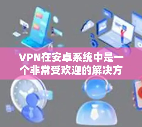 VPN在安卓系统中是一个非常受欢迎的解决方案,用于保护个人隐私、防止网络犯罪、或者远程办公等需求。以下是关于VPN安卓应用的评测和推荐 VPN在安卓系统中是一个非常受欢迎的解决方案,用于保护个人隐私、防止网络犯罪、或者远程办公等需求。以下是关于VPN安卓应用的评测和推荐