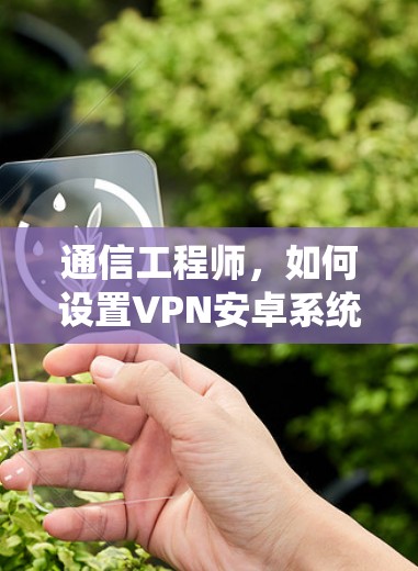 通信工程师,如何设置VPN安卓系统,安全策略与最佳实践 通信工程师,如何设置VPN安卓系统,安全策略与最佳实践