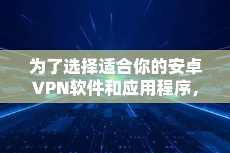 为了选择适合你的安卓VPN软件和应用程序，你可以按照以下步骤进行