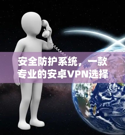 安全防护系统,一款专业的安卓VPN选择 安全防护系统,一款专业的安卓VPN选择