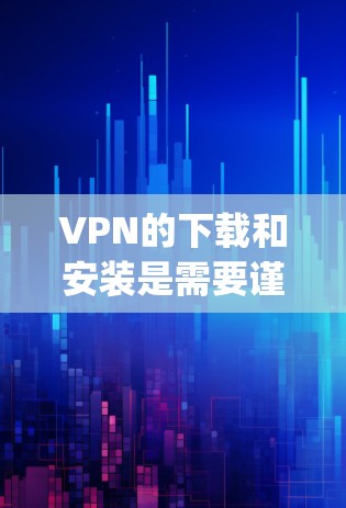 VPN的下载和安装是需要谨慎的，尤其是对于安卓用户，因为下载到软件后可能会有风险，比如网络连接慢、误操作等。以下是一些 commonly used VPN 在安卓设备上的推荐列表，供您参考