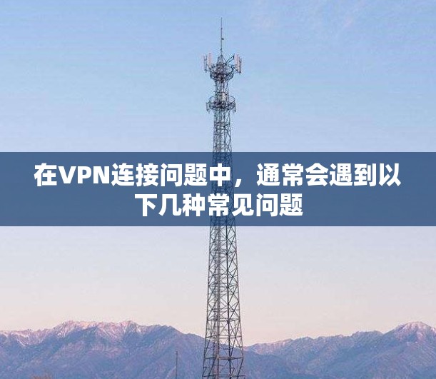 在VPN连接问题中,通常会遇到以下几种常见问题 在VPN连接问题中,通常会遇到以下几种常见问题