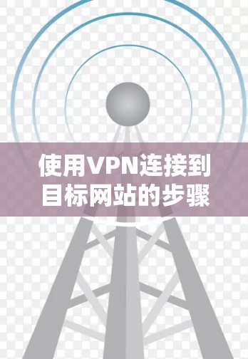 使用VPN连接到目标网站的步骤如下 使用VPN连接到目标网站的步骤如下