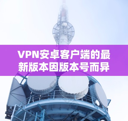 VPN安卓客户端的最新版本因版本号而异，通常会根据安全性和功能的更新而有所调整。以下是一些常见的VPN应用及其特色版本，供参考