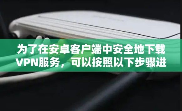为了在安卓客户端中安全地下载VPN服务,可以按照以下步骤进行 为了在安卓客户端中安全地下载VPN服务,可以按照以下步骤进行