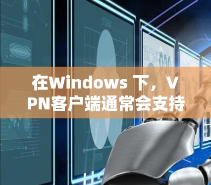 在Windows 下，VPN客户端通常会支持定期的更新。以下是一些常见且安全的VPN应用及其更新信息
