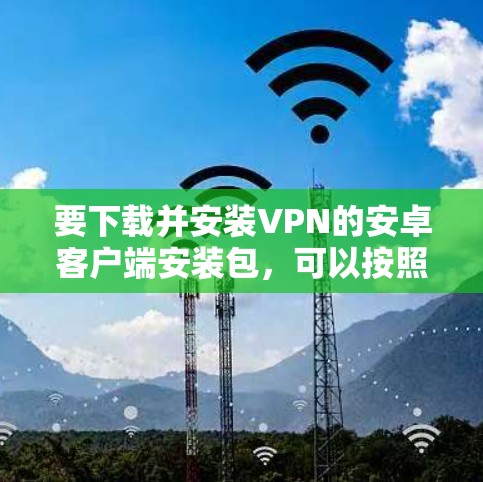 要下载并安装VPN的安卓客户端安装包，可以按照以下步骤操作