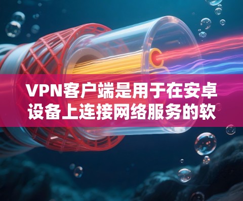 VPN客户端是用于在安卓设备上连接网络服务的软件，用户可以通过这些应用访问VPN服务。以下是常见的VPN客户端应用及其特点