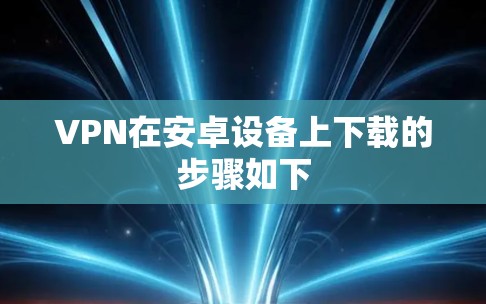 VPN在安卓设备上下载的步骤如下