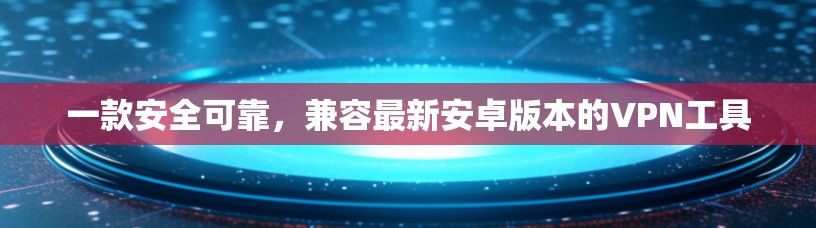 一款安全可靠,兼容最新安卓版本的VPN工具 一款安全可靠,兼容最新安卓版本的VPN工具