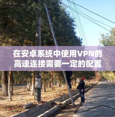 在安卓系统中使用VPN的高速连接需要一定的配置,以下是一些基本的步骤和注意事项 在安卓系统中使用VPN的高速连接需要一定的配置,以下是一些基本的步骤和注意事项