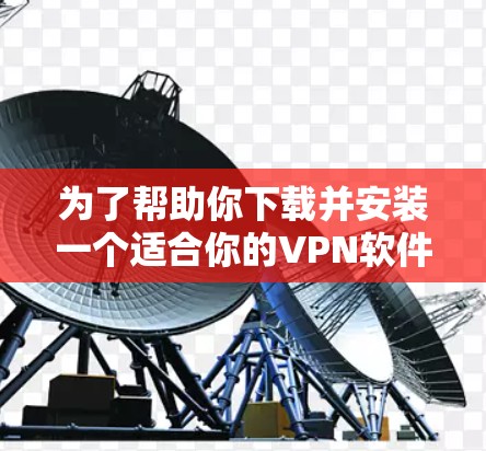 为了帮助你下载并安装一个适合你的VPN软件,以下是一个分步骤的指南 为了帮助你下载并安装一个适合你的VPN软件,以下是一个分步骤的指南