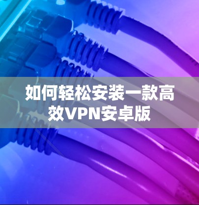 如何轻松安装一款高效VPN安卓版