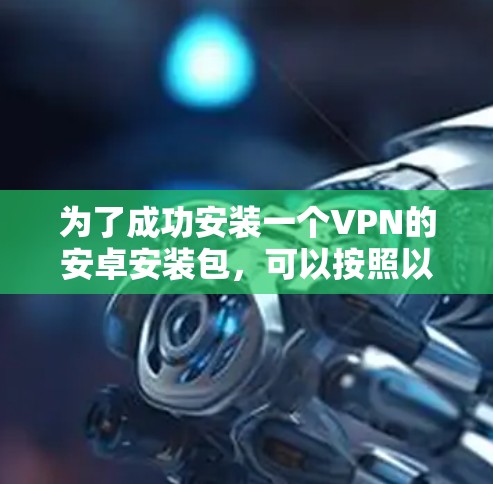 为了成功安装一个VPN的安卓安装包,可以按照以下步骤进行 为了成功安装一个VPN的安卓安装包,可以按照以下步骤进行