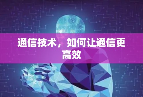通信技术,如何让通信更高效 通信技术,如何让通信更高效