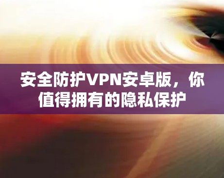安全防护VPN安卓版,你值得拥有的隐私保护 安全防护VPN安卓版,你值得拥有的隐私保护