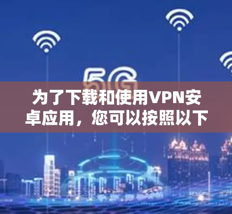 为了下载和使用VPN安卓应用,您可以按照以下步骤进行操作 为了下载和使用VPN安卓应用,您可以按照以下步骤进行操作