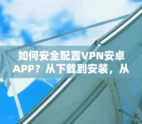 如何安全配置VPN安卓APP?从下载到安装,从此拥有安全可靠的VPN体验! 如何安全配置VPN安卓APP?从下载到安装,从此拥有安全可靠的VPN体验!