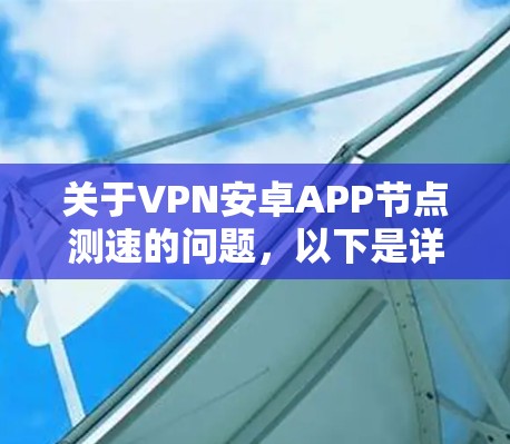 关于VPN安卓APP节点测速的问题，以下是详细的解释和步骤