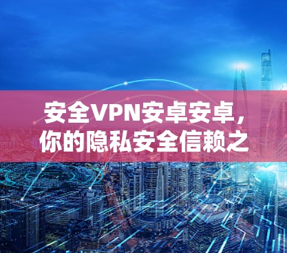 安全VPN安卓安卓，你的隐私安全信赖之选！