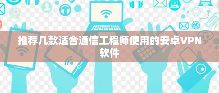 推荐几款适合通信工程师使用的安卓VPN软件 推荐几款适合通信工程师使用的安卓VPN软件