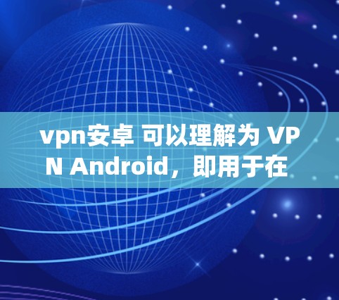 vpn安卓 可以理解为 VPN Android,即用于在 Android 设备上使用的 VPN vpn安卓 可以理解为 VPN Android,即用于在 Android 设备上使用的 VPN