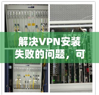 解决VPN安装失败的问题,可以按照以下步骤进行 解决VPN安装失败的问题,可以按照以下步骤进行