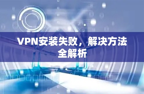 VPN安装失败,解决方法全解析 VPN安装失败,解决方法全解析
