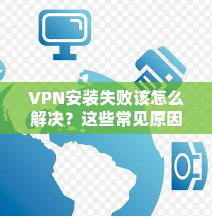 VPN安装失败该怎么解决?这些常见原因真的能解决! VPN安装失败该怎么解决?这些常见原因真的能解决!