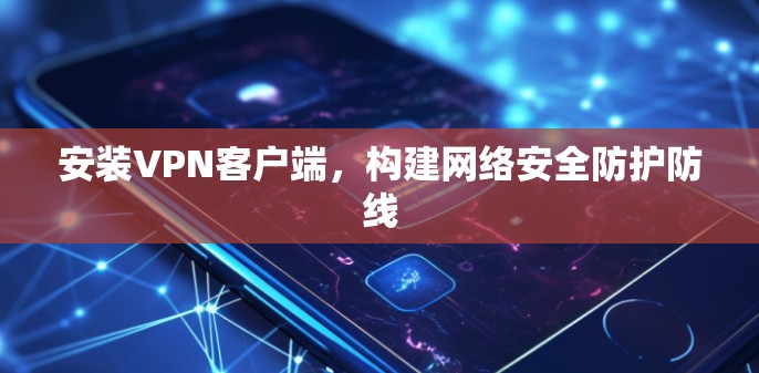 安装VPN客户端,构建网络安全防护防线 安装VPN客户端,构建网络安全防护防线