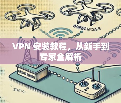 VPN 安装教程,从新手到专家全解析 VPN 安装教程,从新手到专家全解析