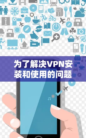 为了解决VPN安装和使用的问题，以下是一步步的指南