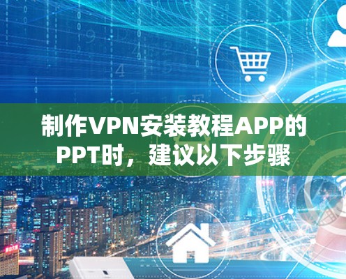 制作VPN安装教程APP的PPT时，建议以下步骤