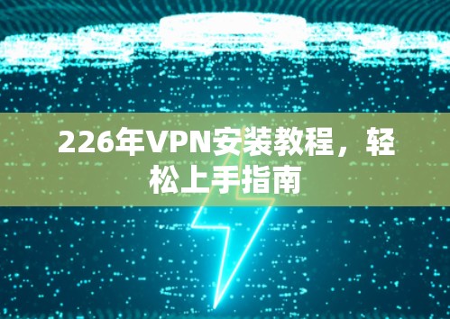 226年VPN安装教程,轻松上手指南 226年VPN安装教程,轻松上手指南