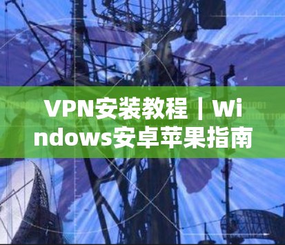 VPN安装教程｜Windows安卓苹果指南