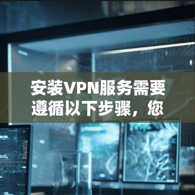 安装VPN服务需要遵循以下步骤，您可以按照以下指南进行操作