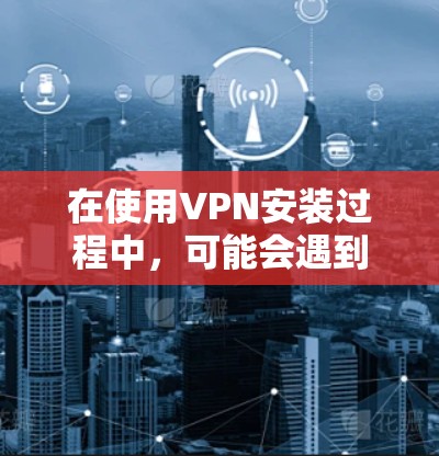 在使用VPN安装过程中,可能会遇到多种问题,以下是一些常见问题及其解决方案 在使用VPN安装过程中,可能会遇到多种问题,以下是一些常见问题及其解决方案