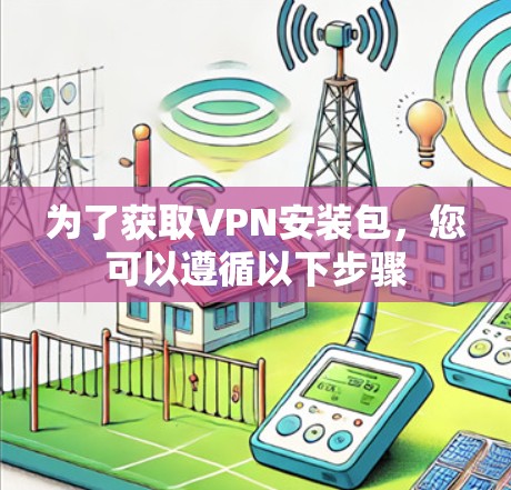 为了获取VPN安装包,您可以遵循以下步骤 为了获取VPN安装包,您可以遵循以下步骤