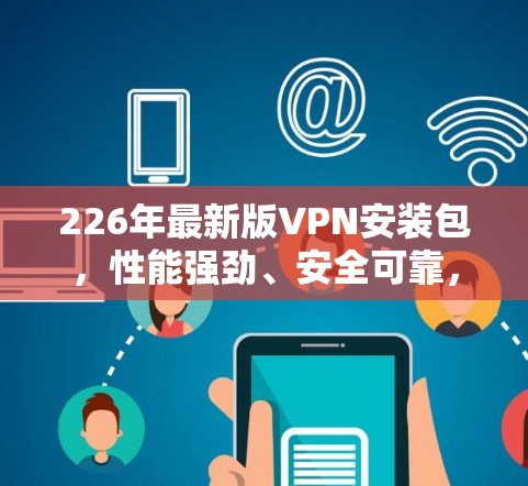 226年最新版VPN安装包，性能强劲、安全可靠，完美适配多种设备