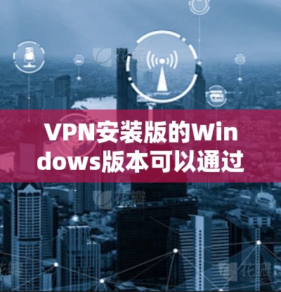 VPN安装版的Windows版本可以通过以下步骤进行下载和安装 VPN安装版的Windows版本可以通过以下步骤进行下载和安装
