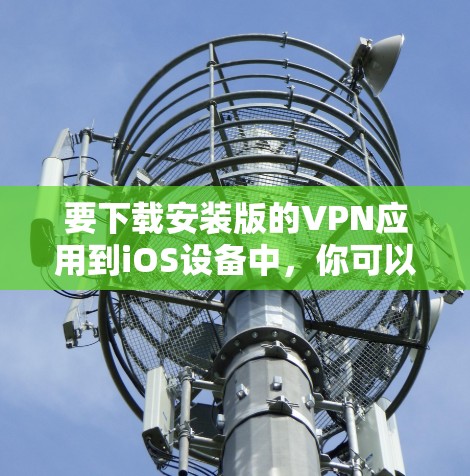 要下载安装版的VPN应用到iOS设备中,你可以按照以下步骤操作 要下载安装版的VPN应用到iOS设备中,你可以按照以下步骤操作