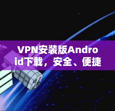 VPN安装版Android下载,安全、便捷、轻松的连接之旅 VPN安装版Android下载,安全、便捷、轻松的连接之旅