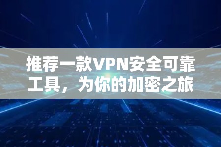 推荐一款VPN安全可靠工具，为你的加密之旅保驾护航