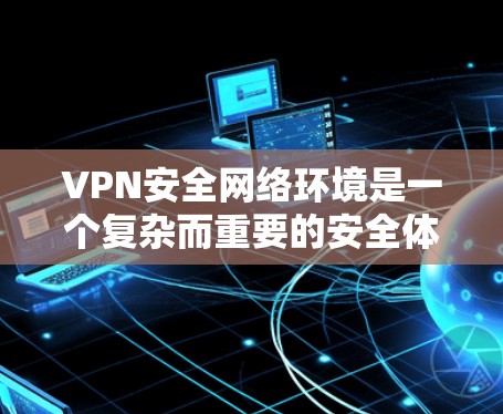 VPN安全网络环境是一个复杂而重要的安全体系,涵盖设备、网络、安全措施和设备安全性等多个方面。以下是对该领域的详细总结 VPN安全网络环境是一个复杂而重要的安全体系,涵盖设备、网络、安全措施和设备安全性等多个方面。以下是对该领域的详细总结