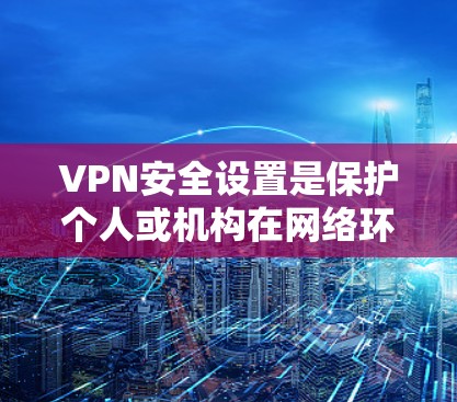 VPN安全设置是保护个人或机构在网络环境中的重要环节。以下是一步步的指南,帮助您安全地使用VPN VPN安全设置是保护个人或机构在网络环境中的重要环节。以下是一步步的指南,帮助您安全地使用VPN