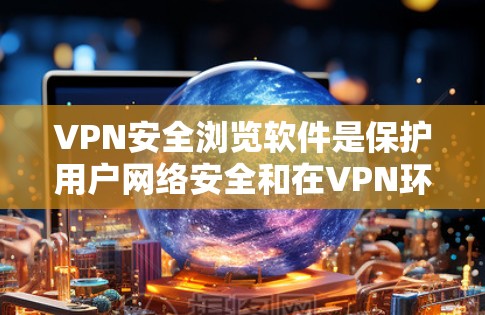VPN安全浏览软件是保护用户网络安全和在VPN环境中使用的关键工具。以下是对该主题的详细总结和分析 VPN安全浏览软件是保护用户网络安全和在VPN环境中使用的关键工具。以下是对该主题的详细总结和分析