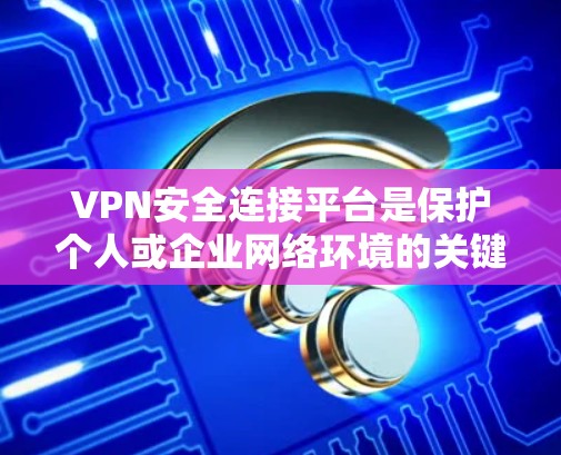 VPN安全连接平台是保护个人或企业网络环境的关键工具,通过与VPN设备进行连接并配置安全软件,可以有效防止恶意攻击和网络威胁。以下是选择和使用VPN安全连接平台的详细步骤 VPN安全连接平台是保护个人或企业网络环境的关键工具,通过与VPN设备进行连接并配置安全软件,可以有效防止恶意攻击和网络威胁。以下是选择和使用VPN安全连接平台的详细步骤